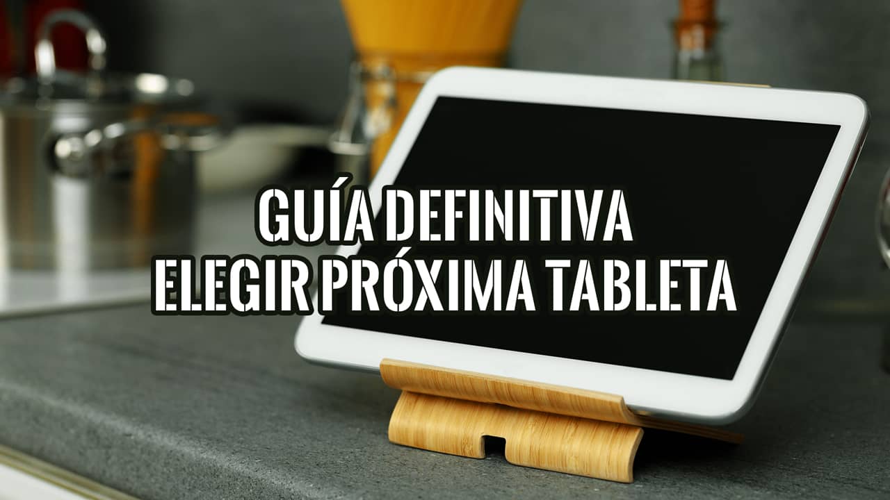 Guía definitiva para elegir tu próxima tableta